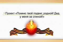 Проект «Помню твой подвиг, родной! Дед у меня за спиной!» 