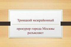 Троицкий межрайонный прокурор города Москвы разъясняет
