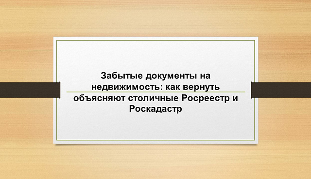Забытые документы на недвижимость: как вернуть объясняют столичные Росреестр и Роскадастр